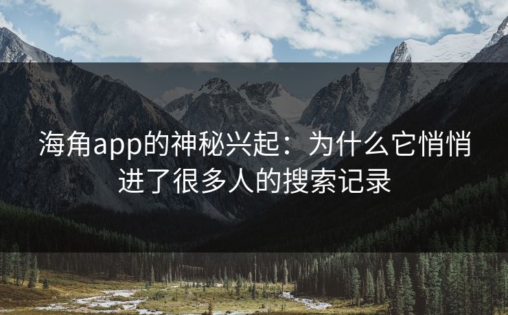 海角app的神秘兴起:为什么它悄悄进了很多人的搜索记录 海角app的神秘兴起:为什么它悄悄进了很多人的搜索记录