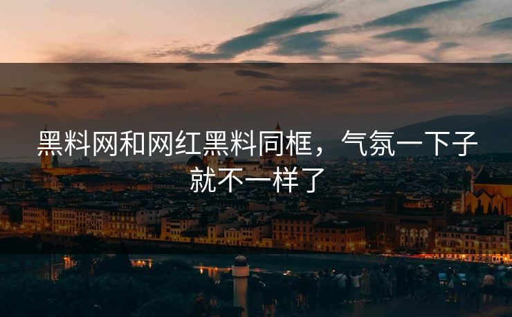 黑料网和网红黑料同框,气氛一下子就不一样了 黑料网和网红黑料同框,气氛一下子就不一样了