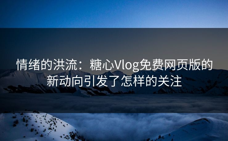 情绪的洪流:糖心Vlog免费网页版的新动向引发了怎样的关注 情绪的洪流:糖心Vlog免费网页版的新动向引发了怎样的关注