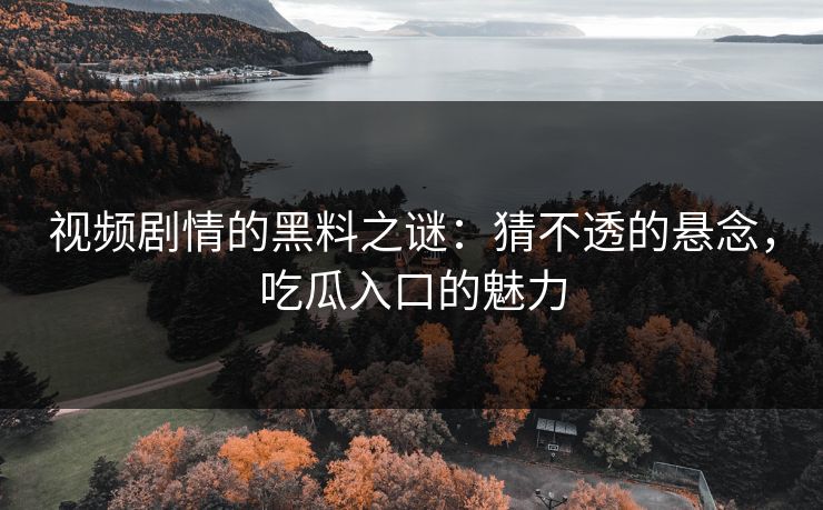 视频剧情的黑料之谜:猜不透的悬念,吃瓜入口的魅力 视频剧情的黑料之谜:猜不透的悬念,吃瓜入口的魅力