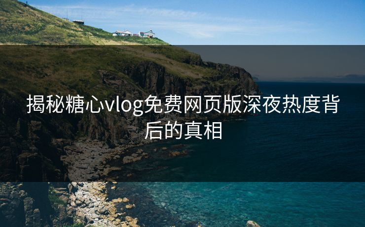 揭秘糖心vlog免费网页版深夜热度背后的真相 揭秘糖心vlog免费网页版深夜热度背后的真相