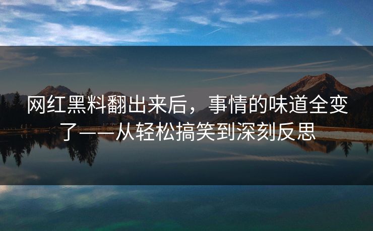 网红黑料翻出来后,事情的味道全变了——从轻松搞笑到深刻反思 网红黑料翻出来后,事情的味道全变了——从轻松搞笑到深刻反思