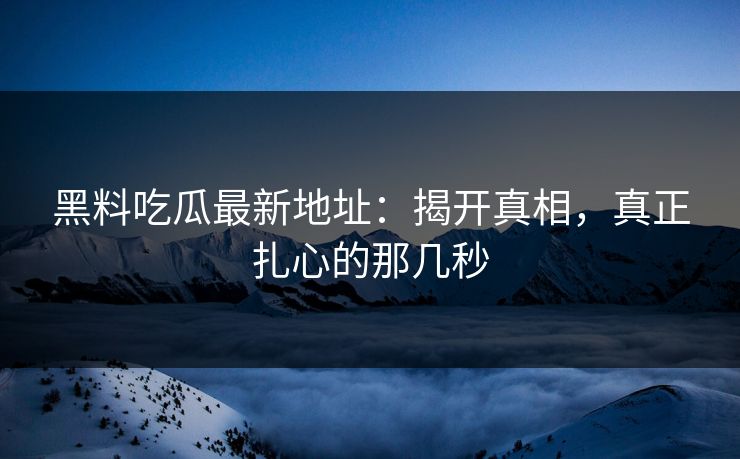 黑料吃瓜最新地址:揭开真相,真正扎心的那几秒 黑料吃瓜最新地址:揭开真相,真正扎心的那几秒