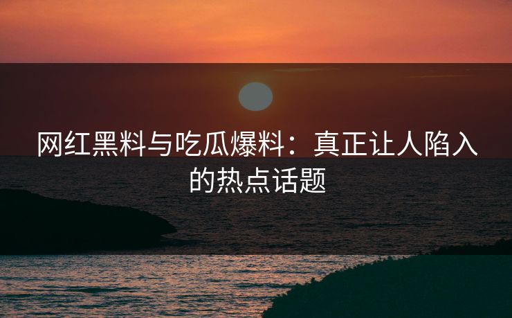 网红黑料与吃瓜爆料:真正让人陷入的热点话题 网红黑料与吃瓜爆料:真正让人陷入的热点话题