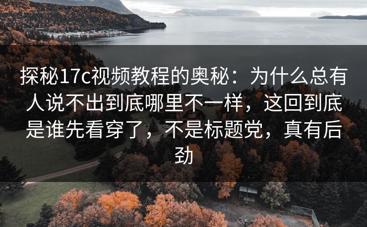 探秘17c视频教程的奥秘:为什么总有人说不出到底哪里不一样,这回到底是谁先看穿了,不是标题党,真有后劲 探秘17c视频教程的奥秘:为什么总有人说不出到底哪里不一样,这回到底是谁先看穿了,不是标题党,真有后劲