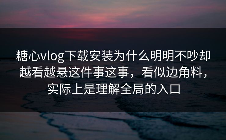 糖心vlog下载安装为什么明明不吵却越看越悬这件事这事,看似边角料,实际上是理解全局的入口 糖心vlog下载安装为什么明明不吵却越看越悬这件事这事,看似边角料,实际上是理解全局的入口
