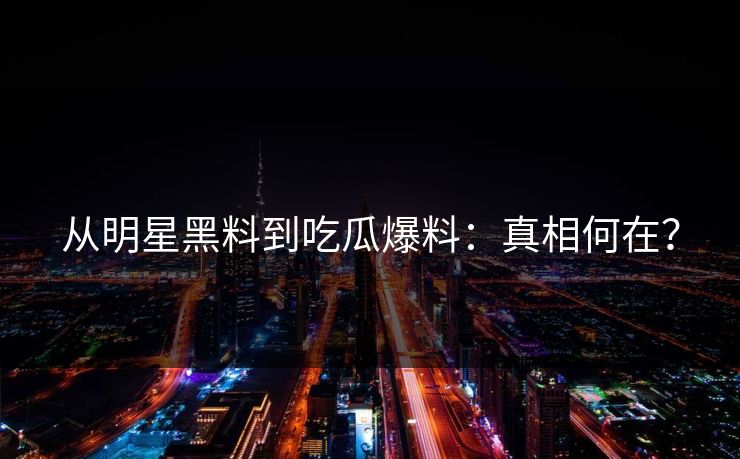 从明星黑料到吃瓜爆料:真相何在? 从明星黑料到吃瓜爆料:真相何在?