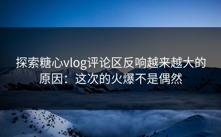 探索糖心vlog评论区反响越来越大的原因:这次的火爆不是偶然 探索糖心vlog评论区反响越来越大的原因:这次的火爆不是偶然