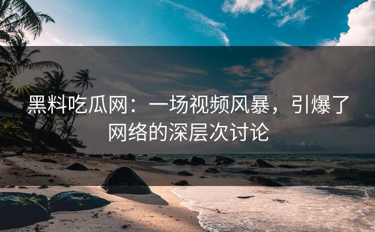 黑料吃瓜网:一场视频风暴,引爆了网络的深层次讨论 黑料吃瓜网:一场视频风暴,引爆了网络的深层次讨论