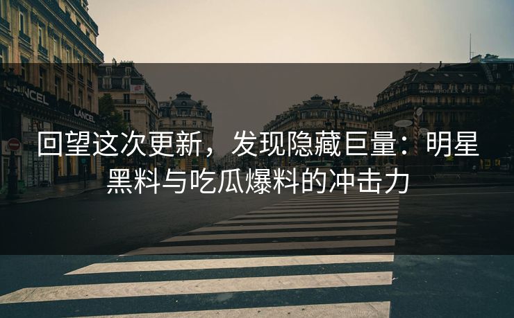 回望这次更新,发现隐藏巨量:明星黑料与吃瓜爆料的冲击力 回望这次更新,发现隐藏巨量:明星黑料与吃瓜爆料的冲击力