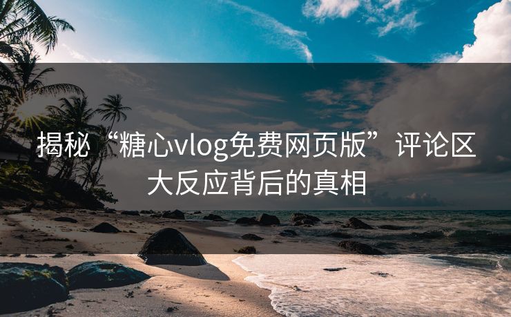 揭秘“糖心vlog免费网页版”评论区大反应背后的真相 揭秘“糖心vlog免费网页版”评论区大反应背后的真相