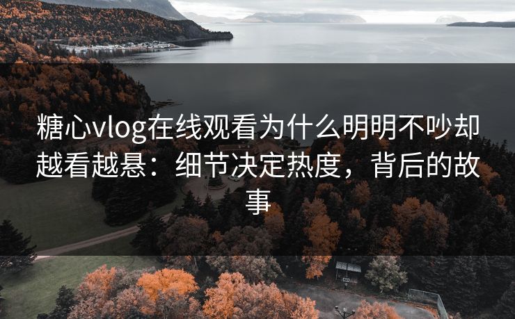 糖心vlog在线观看为什么明明不吵却越看越悬:细节决定热度,背后的故事 糖心vlog在线观看为什么明明不吵却越看越悬:细节决定热度,背后的故事