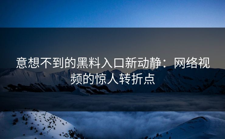 意想不到的黑料入口新动静:网络视频的惊人转折点 意想不到的黑料入口新动静:网络视频的惊人转折点