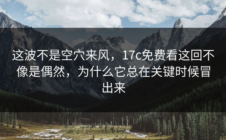 这波不是空穴来风,17c免费看这回不像是偶然,为什么它总在关键时候冒出来 这波不是空穴来风,17c免费看这回不像是偶然,为什么它总在关键时候冒出来