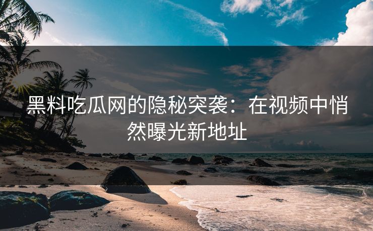 黑料吃瓜网的隐秘突袭:在视频中悄然曝光新地址 黑料吃瓜网的隐秘突袭:在视频中悄然曝光新地址