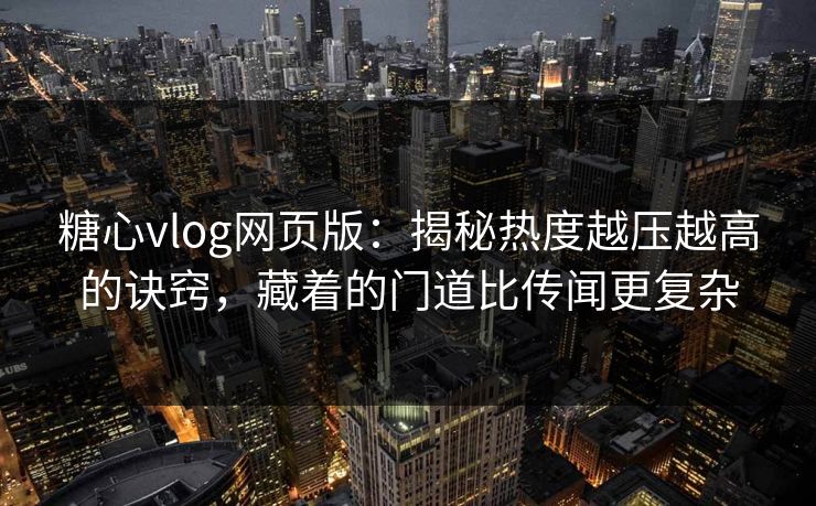 糖心vlog网页版:揭秘热度越压越高的诀窍,藏着的门道比传闻更复杂 糖心vlog网页版:揭秘热度越压越高的诀窍,藏着的门道比传闻更复杂