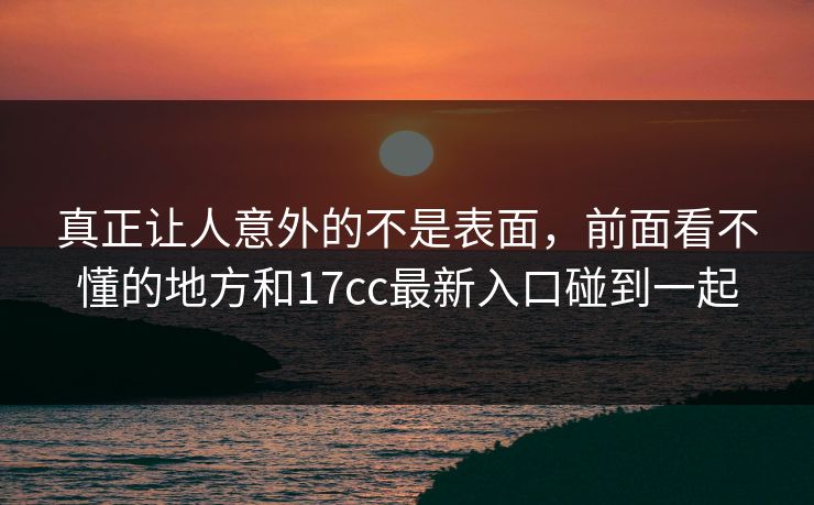 真正让人意外的不是表面,前面看不懂的地方和17cc最新入口碰到一起 真正让人意外的不是表面,前面看不懂的地方和17cc最新入口碰到一起
