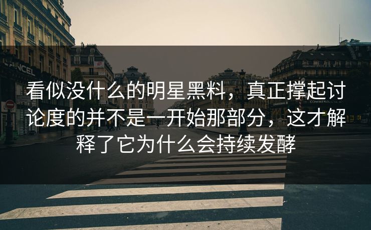 看似没什么的明星黑料,真正撑起讨论度的并不是一开始那部分,这才解释了它为什么会持续发酵 看似没什么的明星黑料,真正撑起讨论度的并不是一开始那部分,这才解释了它为什么会持续发酵