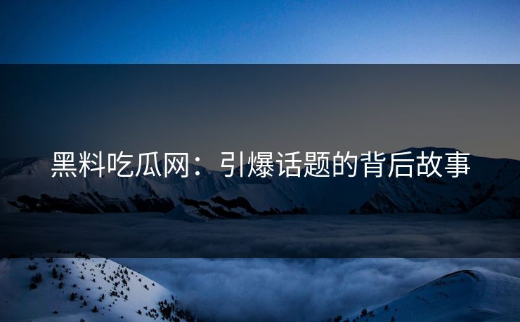 黑料吃瓜网:引爆话题的背后故事 黑料吃瓜网:引爆话题的背后故事