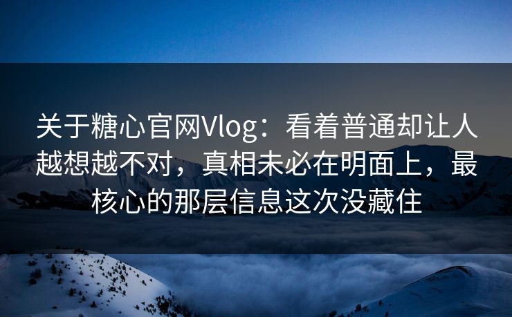 关于糖心官网Vlog:看着普通却让人越想越不对,真相未必在明面上,最核心的那层信息这次没藏住 关于糖心官网Vlog:看着普通却让人越想越不对,真相未必在明面上,最核心的那层信息这次没藏住
