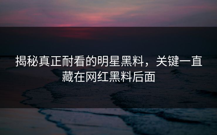 揭秘真正耐看的明星黑料,关键一直藏在网红黑料后面 揭秘真正耐看的明星黑料,关键一直藏在网红黑料后面
