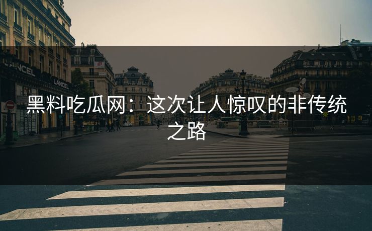 黑料吃瓜网:这次让人惊叹的非传统之路 黑料吃瓜网:这次让人惊叹的非传统之路