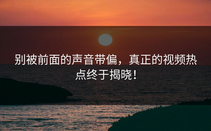 别被前面的声音带偏,真正的视频热点终于揭晓! 别被前面的声音带偏,真正的视频热点终于揭晓!