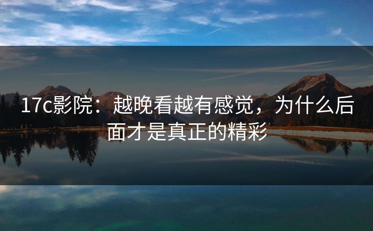 17c影院:越晚看越有感觉,为什么后面才是真正的精彩 17c影院:越晚看越有感觉,为什么后面才是真正的精彩