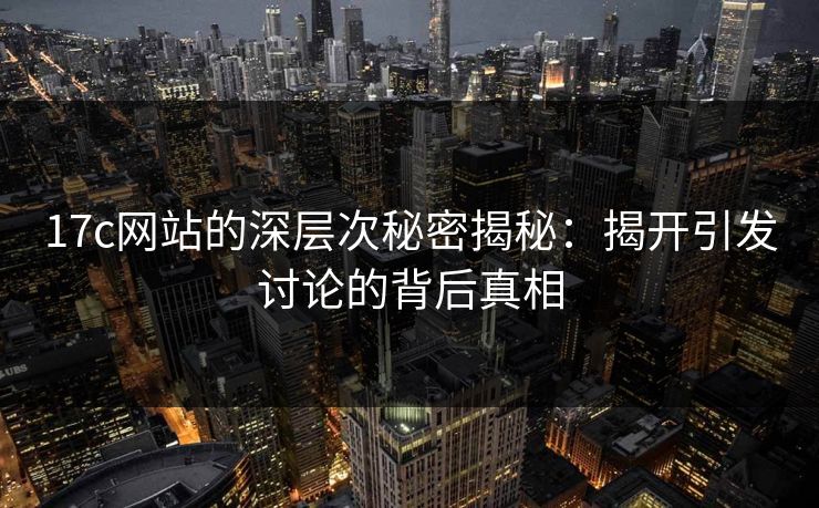 17c网站的深层次秘密揭秘:揭开引发讨论的背后真相 17c网站的深层次秘密揭秘:揭开引发讨论的背后真相