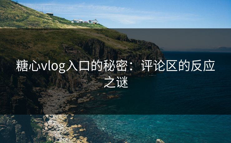 糖心vlog入口的秘密:评论区的反应之谜 糖心vlog入口的秘密:评论区的反应之谜