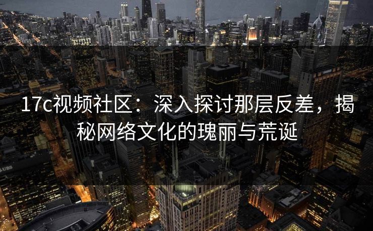17c视频社区:深入探讨那层反差,揭秘网络文化的瑰丽与荒诞 17c视频社区:深入探讨那层反差,揭秘网络文化的瑰丽与荒诞