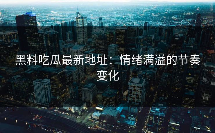 黑料吃瓜最新地址:情绪满溢的节奏变化 黑料吃瓜最新地址:情绪满溢的节奏变化