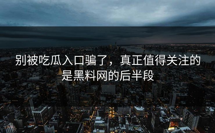 别被吃瓜入口骗了,真正值得关注的是黑料网的后半段 别被吃瓜入口骗了,真正值得关注的是黑料网的后半段