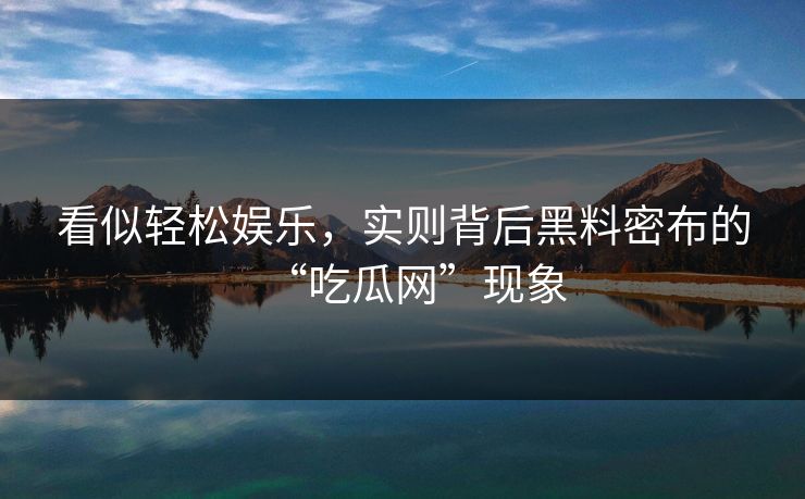 看似轻松娱乐,实则背后黑料密布的“吃瓜网”现象 看似轻松娱乐,实则背后黑料密布的“吃瓜网”现象
