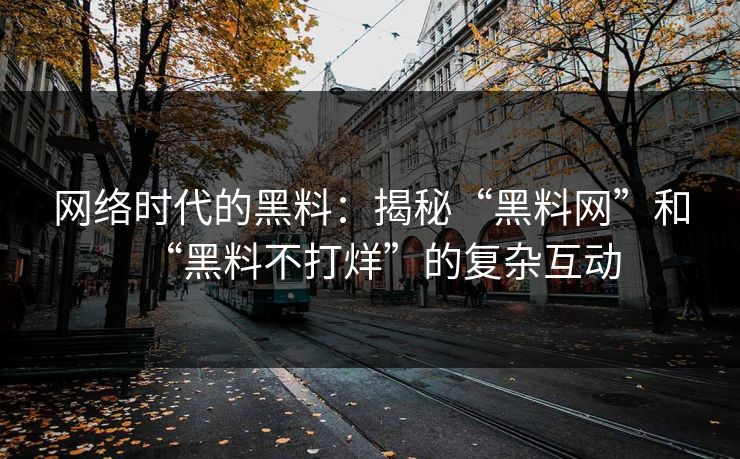 网络时代的黑料:揭秘“黑料网”和“黑料不打烊”的复杂互动 网络时代的黑料:揭秘“黑料网”和“黑料不打烊”的复杂互动