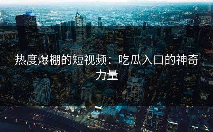 热度爆棚的短视频:吃瓜入口的神奇力量 热度爆棚的短视频:吃瓜入口的神奇力量