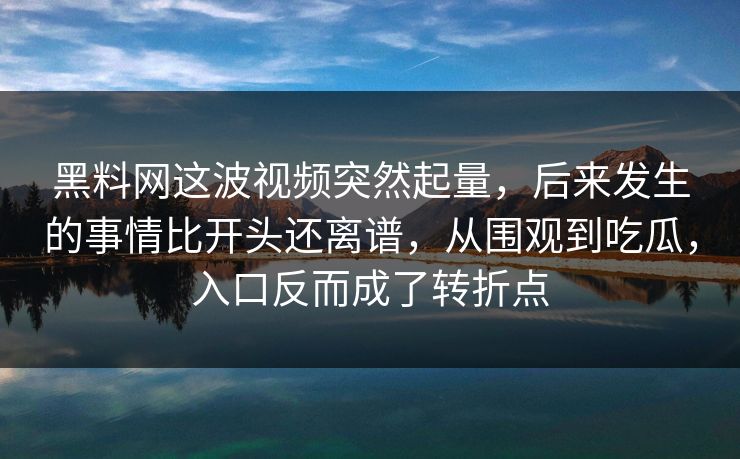 黑料网这波视频突然起量,后来发生的事情比开头还离谱,从围观到吃瓜,入口反而成了转折点 黑料网这波视频突然起量,后来发生的事情比开头还离谱,从围观到吃瓜,入口反而成了转折点