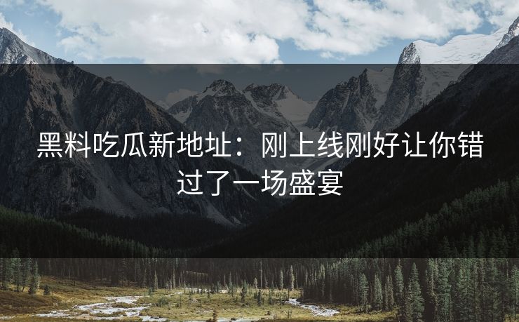 黑料吃瓜新地址:刚上线刚好让你错过了一场盛宴 黑料吃瓜新地址:刚上线刚好让你错过了一场盛宴