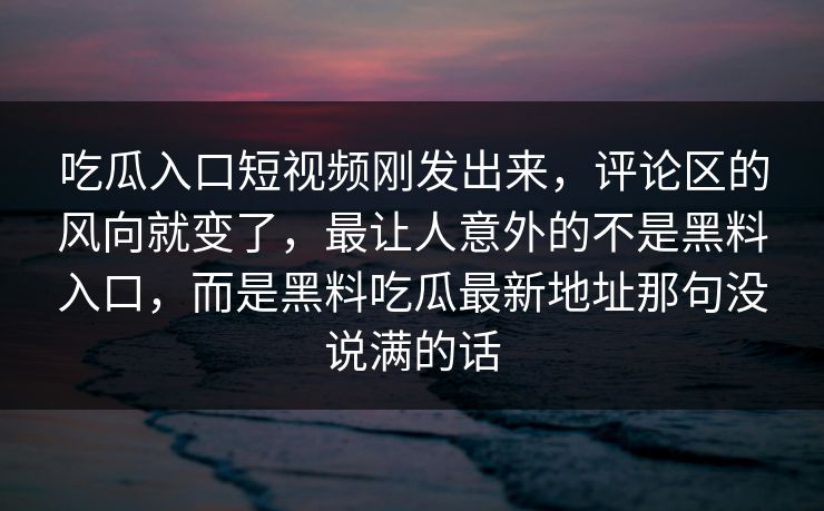 吃瓜入口短视频刚发出来,评论区的风向就变了,最让人意外的不是黑料入口,而是黑料吃瓜最新地址那句没说满的话 吃瓜入口短视频刚发出来,评论区的风向就变了,最让人意外的不是黑料入口,而是黑料吃瓜最新地址那句没说满的话