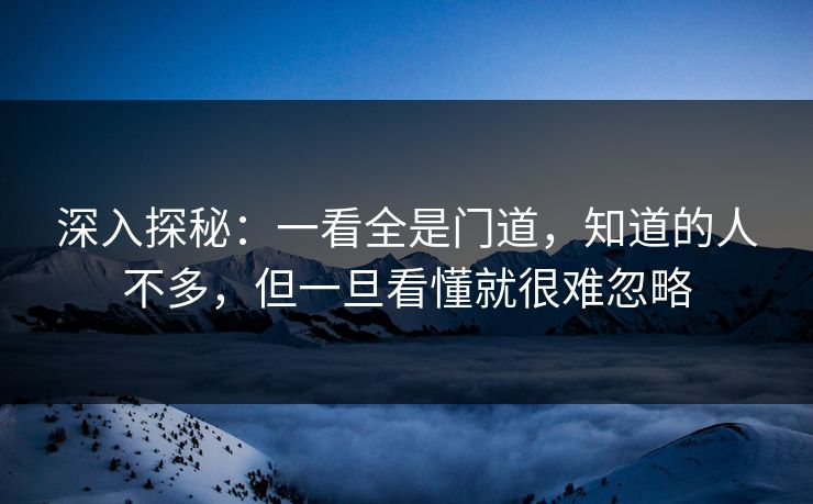 深入探秘:一看全是门道,知道的人不多,但一旦看懂就很难忽略 深入探秘:一看全是门道,知道的人不多,但一旦看懂就很难忽略