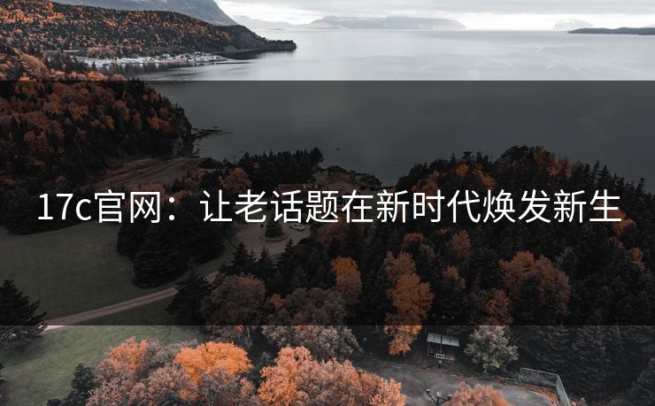 17c官网:让老话题在新时代焕发新生 17c官网:让老话题在新时代焕发新生