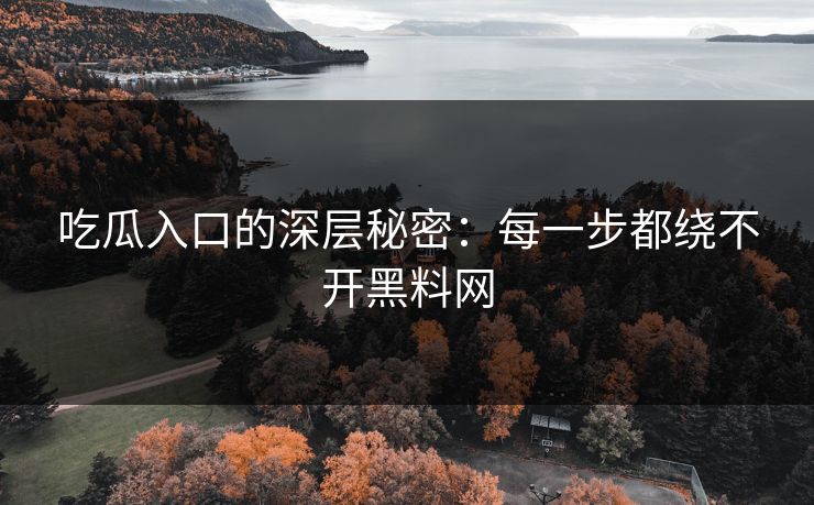 吃瓜入口的深层秘密:每一步都绕不开黑料网 吃瓜入口的深层秘密:每一步都绕不开黑料网
