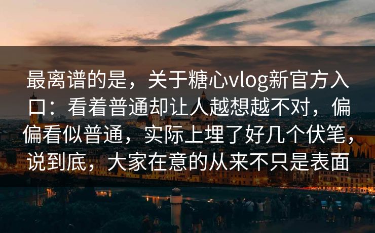 最离谱的是,关于糖心vlog新官方入口:看着普通却让人越想越不对,偏偏看似普通,实际上埋了好几个伏笔,说到底,大家在意的从来不只是表面 最离谱的是,关于糖心vlog新官方入口:看着普通却让人越想越不对,偏偏看似普通,实际上埋了好几个伏笔,说到底,大家在意的从来不只是表面