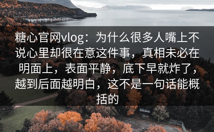 糖心官网vlog:为什么很多人嘴上不说心里却很在意这件事,真相未必在明面上,表面平静,底下早就炸了,越到后面越明白,这不是一句话能概括的 糖心官网vlog:为什么很多人嘴上不说心里却很在意这件事,真相未必在明面上,表面平静,底下早就炸了,越到后面越明白,这不是一句话能概括的