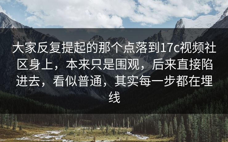 大家反复提起的那个点落到17c视频社区身上，本来只是围观，后来直接陷进去，看似普通，其实每一步都在埋线