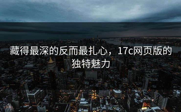 藏得最深的反而最扎心,17c网页版的独特魅力 藏得最深的反而最扎心,17c网页版的独特魅力