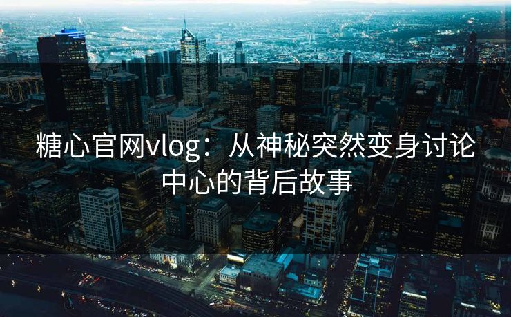 糖心官网vlog：从神秘突然变身讨论中心的背后故事