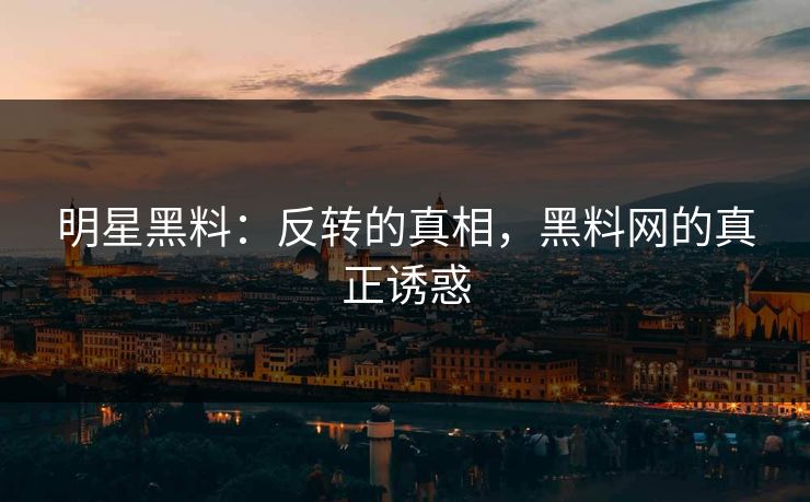 明星黑料：反转的真相，黑料网的真正诱惑