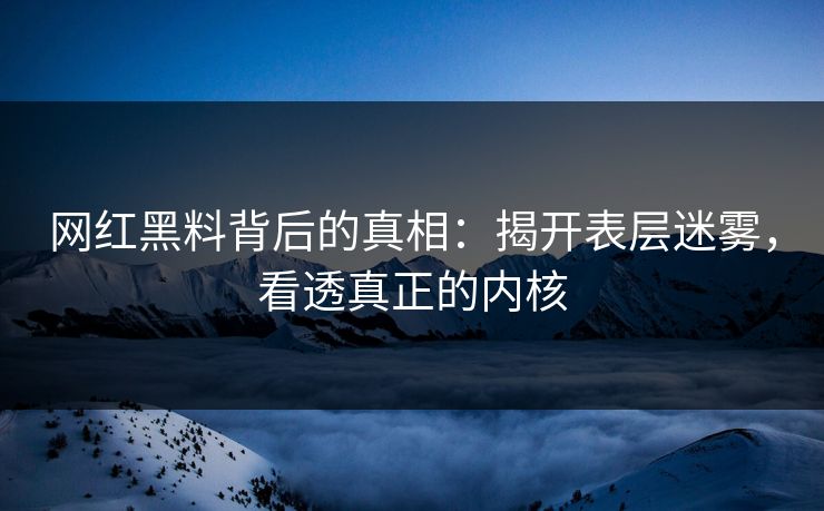 网红黑料背后的真相：揭开表层迷雾，看透真正的内核