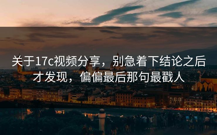 关于17c视频分享,别急着下结论之后才发现,偏偏最后那句最戳人 关于17c视频分享,别急着下结论之后才发现,偏偏最后那句最戳人